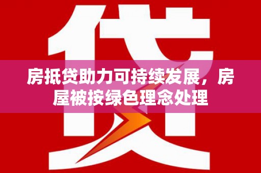涉县房抵贷助力可持续发展，房屋被按绿色理念处理