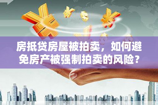 台西房抵贷房屋被拍卖，如何避免房产被强制拍卖的风险？