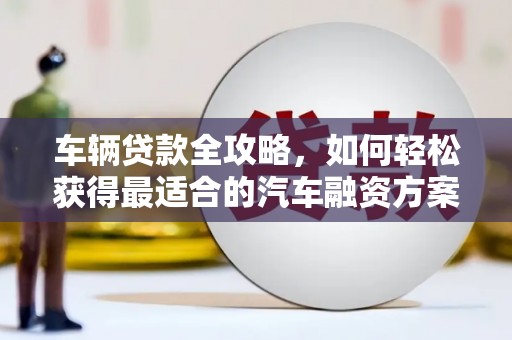 东胜车辆贷款全攻略，如何轻松获得最适合的汽车融资方案