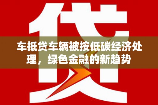台西车抵贷车辆被按低碳经济处理，绿色金融的新趋势