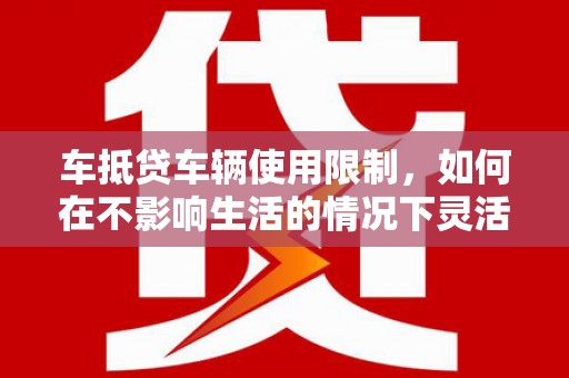 台西车抵贷车辆使用限制，如何在不影响生活的情况下灵活贷款？