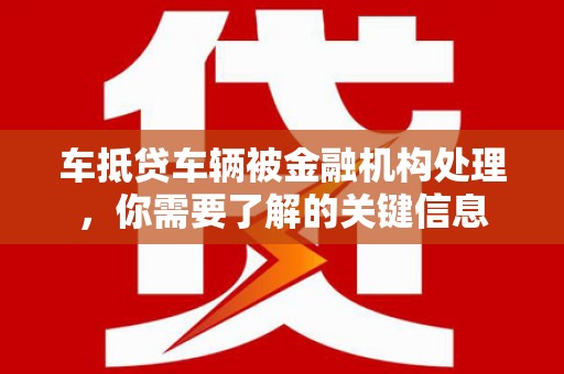 台西车抵贷车辆被金融机构处理，你需要了解的关键信息