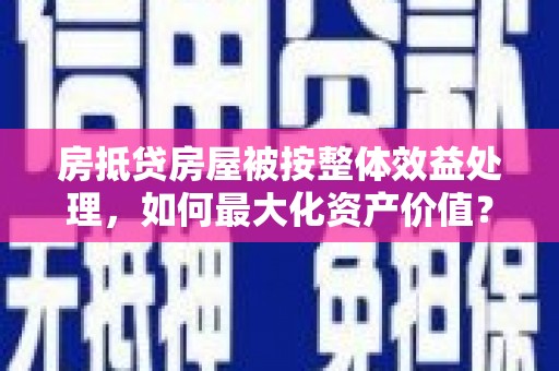 台西房抵贷房屋被按整体效益处理，如何最大化资产价值？