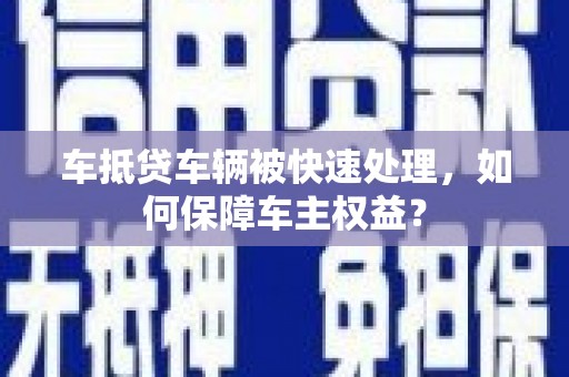 上城车抵贷车辆被快速处理，如何保障车主权益？