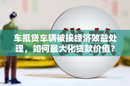 上城车抵贷车辆被按经济效益处理，如何最大化贷款价值？
