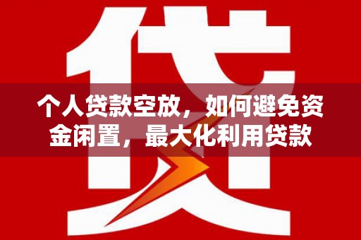 上城个人贷款空放，如何避免资金闲置，最大化利用贷款