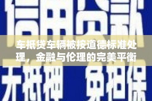 石楼车抵贷车辆被按道德标准处理，金融与伦理的完美平衡