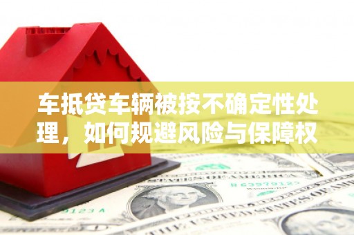 通化车抵贷车辆被按不确定性处理，如何规避风险与保障权益