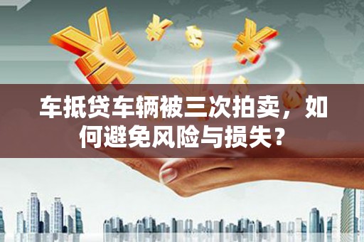 普定车抵贷车辆被三次拍卖，如何避免风险与损失？