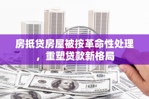 宣城房抵贷房屋被按革命性处理，重塑贷款新格局