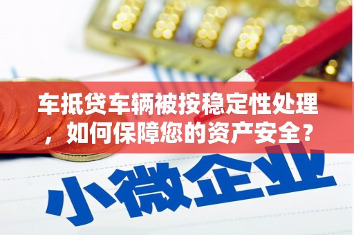 普定车抵贷车辆被按稳定性处理，如何保障您的资产安全？