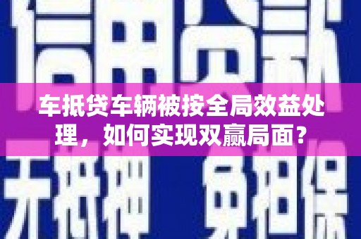 普定车抵贷车辆被按全局效益处理，如何实现双赢局面？