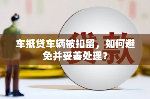盐城车抵贷车辆被扣留，如何避免并妥善处理？