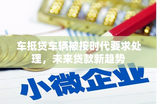 锡山车抵贷车辆被按时代要求处理，未来贷款新趋势