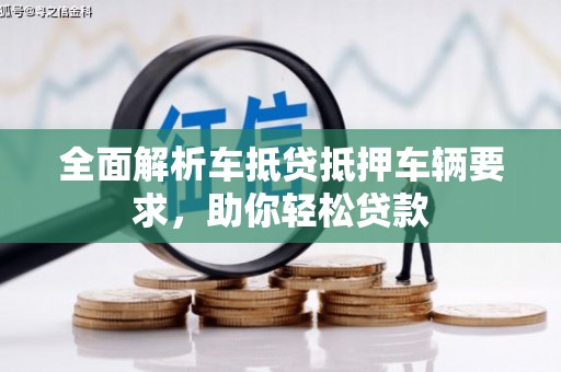 锡山全面解析车抵贷抵押车辆要求，助你轻松贷款