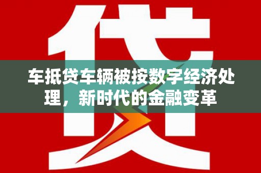 盐城车抵贷车辆被按数字经济处理，新时代的金融变革