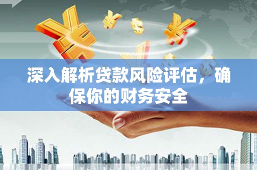 锡山深入解析贷款风险评估，确保你的财务安全