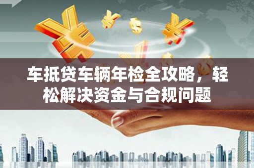 大荔车抵贷车辆年检全攻略，轻松解决资金与合规问题