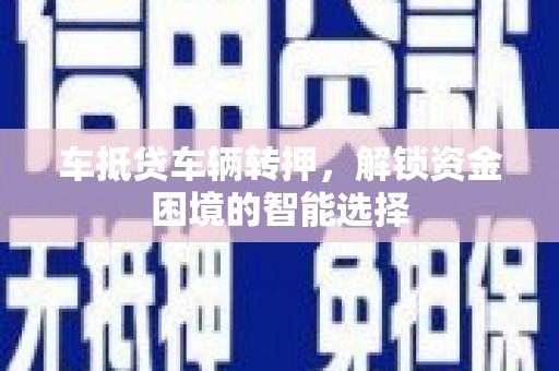 武川车抵贷车辆转押，解锁资金困境的智能选择