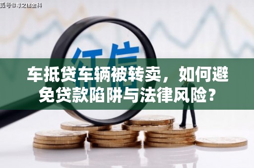 武川车抵贷车辆被转卖，如何避免贷款陷阱与法律风险？