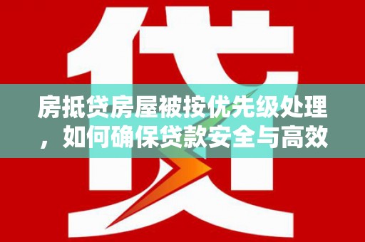 海淀房抵贷房屋被按优先级处理，如何确保贷款安全与高效？