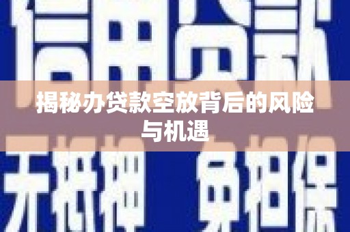 锡山揭秘办贷款空放背后的风险与机遇
