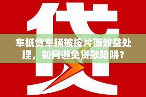 绿春车抵贷车辆被按片面效益处理，如何避免贷款陷阱？