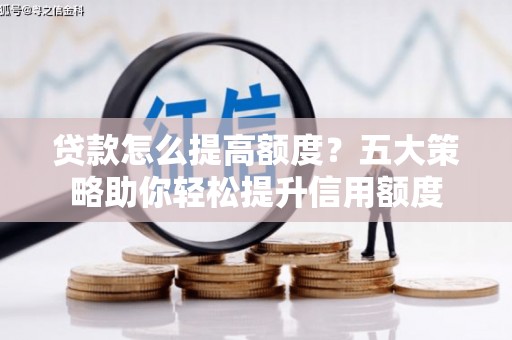 清徐贷款怎么提高额度？五大策略助你轻松提升信用额度