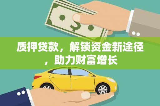 大东质押贷款，解锁资金新途径，助力财富增长