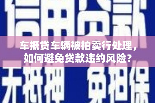 襄垣车抵贷车辆被拍卖行处理，如何避免贷款违约风险？