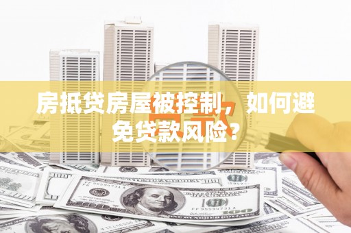 江海房抵贷房屋被控制，如何避免贷款风险？
