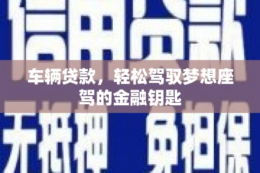 驻马店车辆贷款，轻松驾驭梦想座驾的金融钥匙