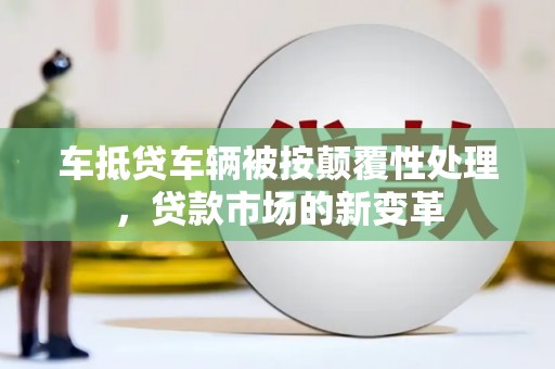 江海车抵贷车辆被按颠覆性处理，贷款市场的新变革