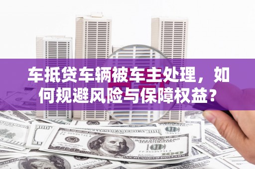江海车抵贷车辆被车主处理，如何规避风险与保障权益？