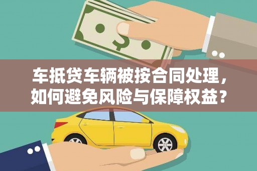仓山车抵贷车辆被按合同处理，如何避免风险与保障权益？