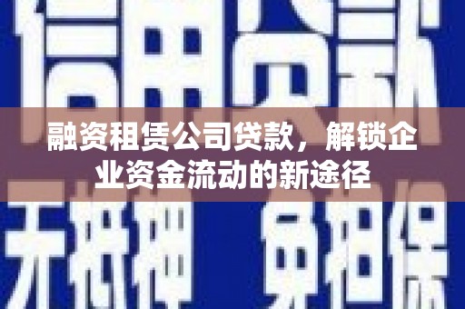 驻马店融资租赁公司贷款，解锁企业资金流动的新途径