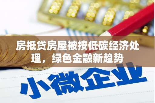 麻栗坡房抵贷房屋被按低碳经济处理，绿色金融新趋势