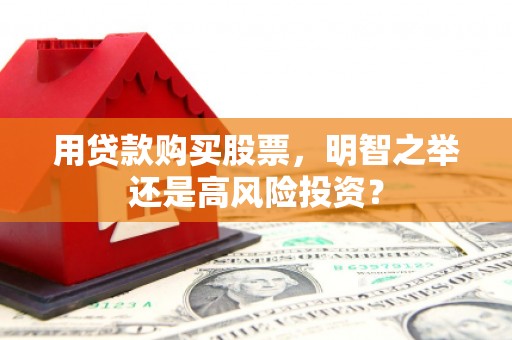 巨鹿用贷款购买股票，明智之举还是高风险投资？