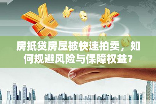 孝昌房抵贷房屋被快速拍卖，如何规避风险与保障权益？