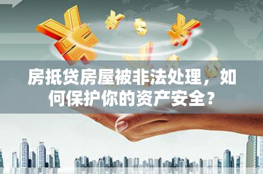 孝昌房抵贷房屋被非法处理，如何保护你的资产安全？