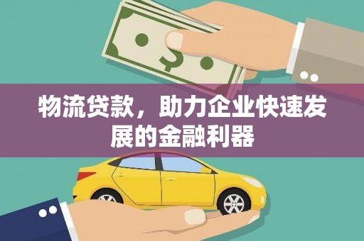 孝昌物流贷款，助力企业快速发展的金融利器