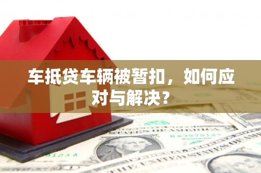 锡山车抵贷车辆被暂扣，如何应对与解决？