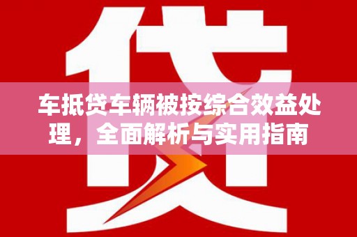 鼓楼车抵贷车辆被按综合效益处理，全面解析与实用指南