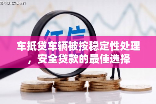 站前车抵贷车辆被按稳定性处理，安全贷款的最佳选择