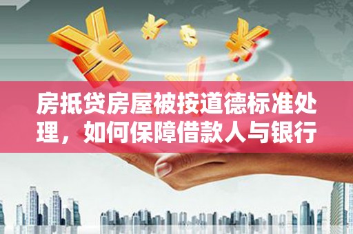 望安房抵贷房屋被按道德标准处理，如何保障借款人与银行的权益？