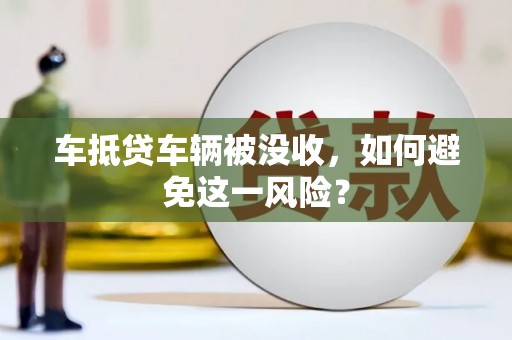 望安车抵贷车辆被没收，如何避免这一风险？
