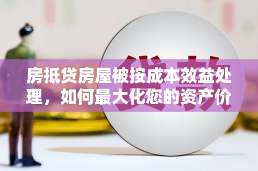 盐山房抵贷房屋被按成本效益处理，如何最大化您的资产价值？