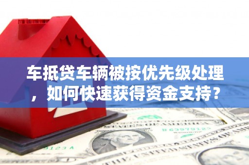 盐山车抵贷车辆被按优先级处理，如何快速获得资金支持？