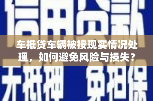 盐山车抵贷车辆被按现实情况处理，如何避免风险与损失？