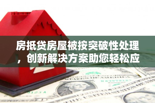 望安房抵贷房屋被按突破性处理，创新解决方案助您轻松应对